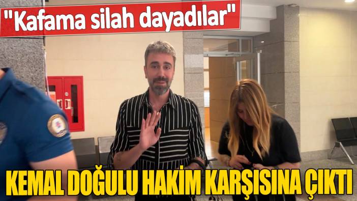 Kemal Doğulu hakim karşısına çıktı! "Kafama silah dayadılar"