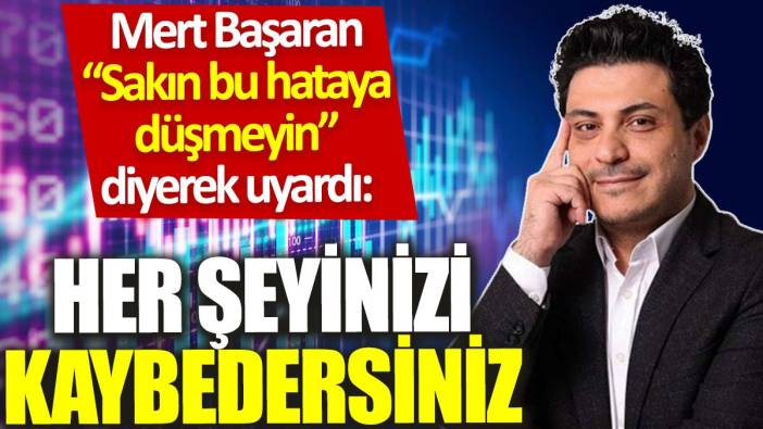 Mert Başaran “Sakın bu hataya düşmeyin” diyerek uyardı: Her şeyinizi kaybedersiniz