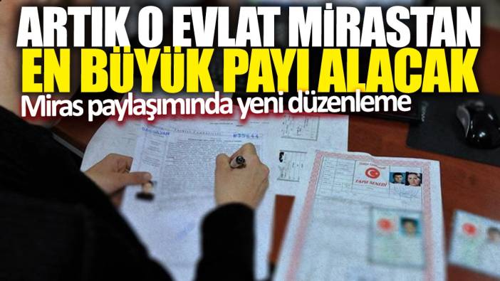 Miras paylaşımında yeni düzenleme: Artık o evlat mirastan en büyük payı alacak