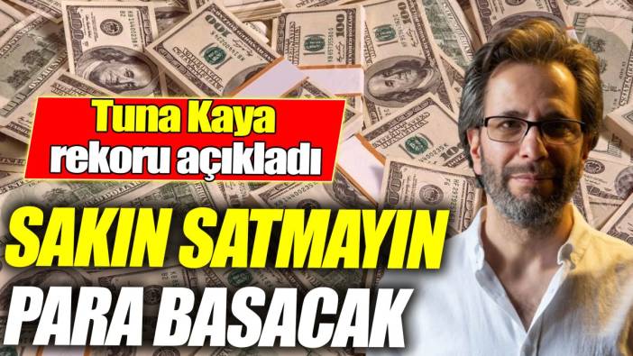 Tuna Kaya: Sakın satmayın para basacak