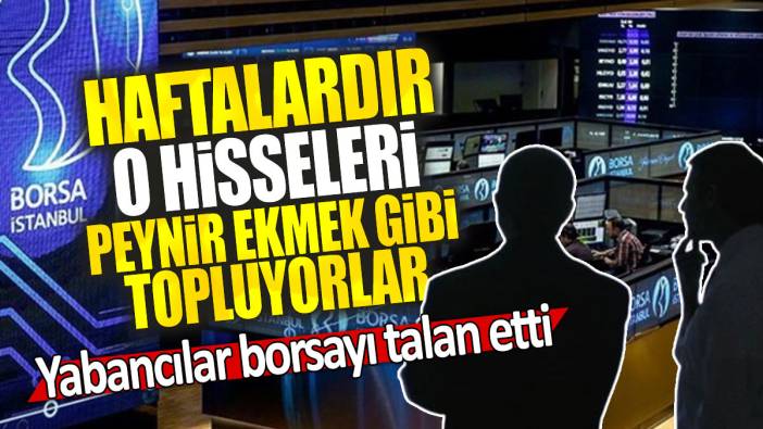 Yabancılar borsayı talan etti: Haftalardır o hisseleri peynir ekmek gibi topluyorlar