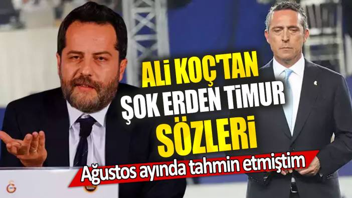 Ali Koç'tan şok Erden Timur sözleri: Ağustos ayında tahmin etmiştim