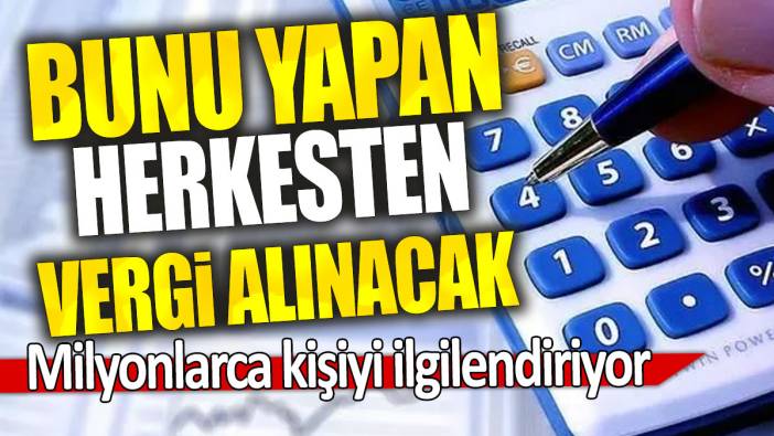 Milyonlarca kişiyi ilgilendiriyor: Bunu yapan herkesten vergi alınacak