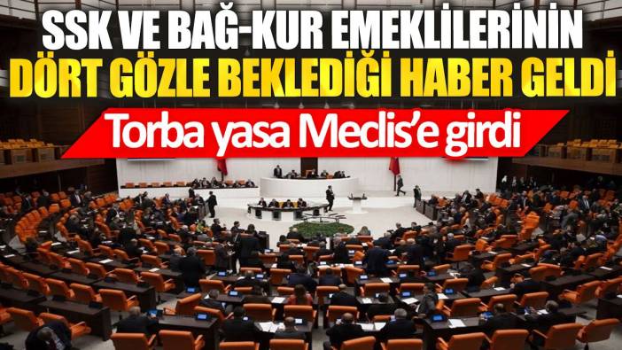 SSK ve BAĞ-KUR emeklilerinin dört gözle beklediği haber geldi. Torba yasa Meclis'e girdi