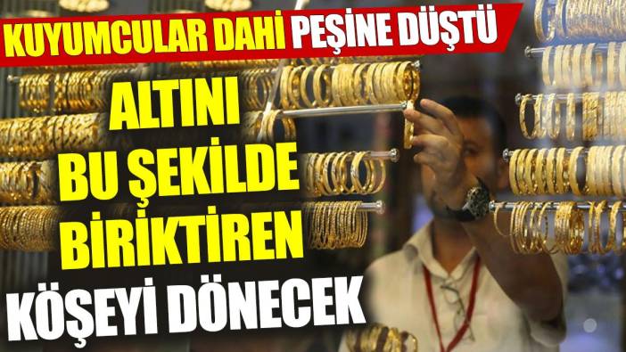 Altını bu şekilde biriktiren köşeyi dönecek: Kuyumcular dahi peşine düştü