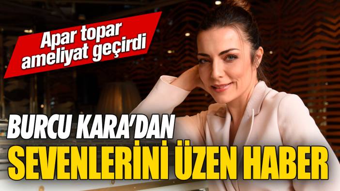 Burcu Kara’dan sevenlerini üzen haber! Apar topar ameliyat geçirdi