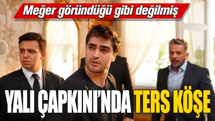 Yalı Çapkını’nda ters köşe! Meğer göründüğü gibi değilmiş