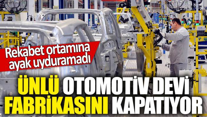 Ünlü otomotiv devi fabrikasını kapatıyor! Rekabet ortamına ayak uyduramadı