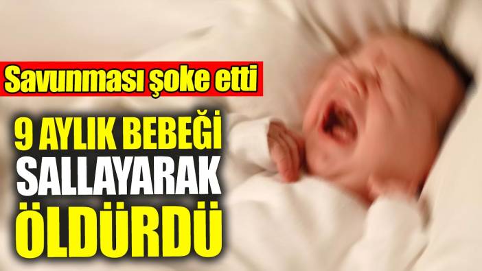 9 aylık bebeği sallayarak öldürdü: Savunması şoke etti