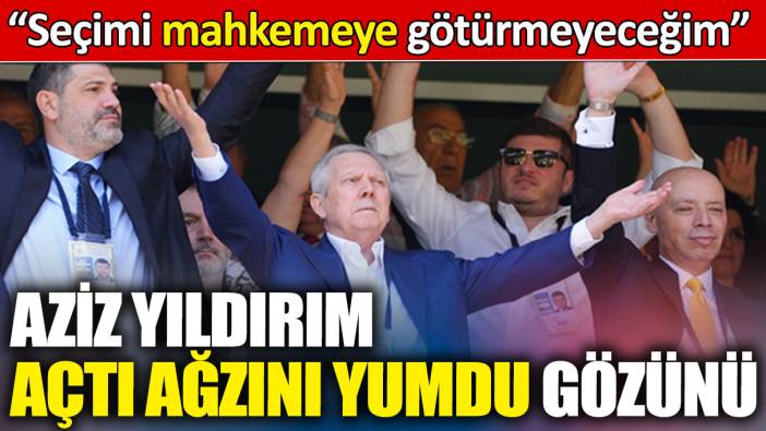 Aziz Yıldırım: Seçimi mahkemeye götürmeyeceğim
