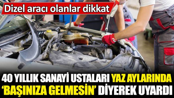 Dizel aracı olanlar dikkat! 40 yıllık sanayi ustaları yaz aylarında ‘başınıza gelmesin’ diyerek uyardı