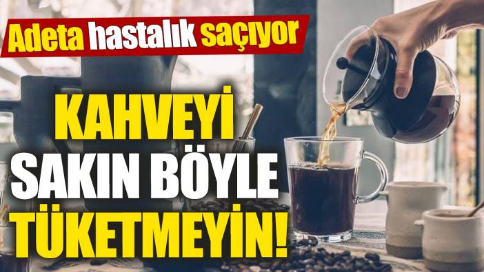 Kahveyi sakın böyle tüketmeyin! Adeta hastalık saçıyor