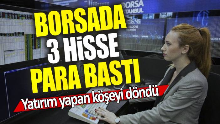 Borsada 3 hisse para bastı: Yatırım yapan köşeyi döndü