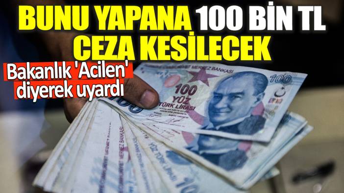Bakanlık 'Acilen' diyerek uyardı! Bunu yapana 100 bin TL ceza kesilecek