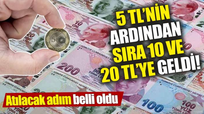 5 TL’nin ardından sıra 10 ve 20 TL’ye geldi! Atılacak adım belli oldu