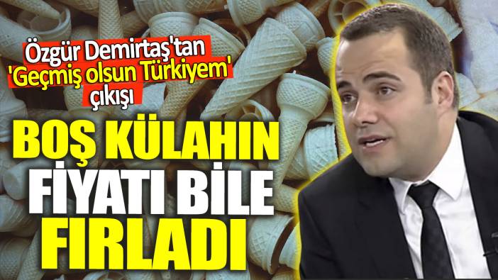 Özgür Demirtaş'tan 'Geçmiş olsun Türkiyem' çıkışı! Boş külahın fiyatı bile fırladı