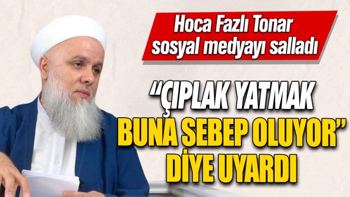 “Çıplak yatmak” buna sebep oluyor diye uyardı! Hoca Fazlı Tonar sosyal medyayı salladı