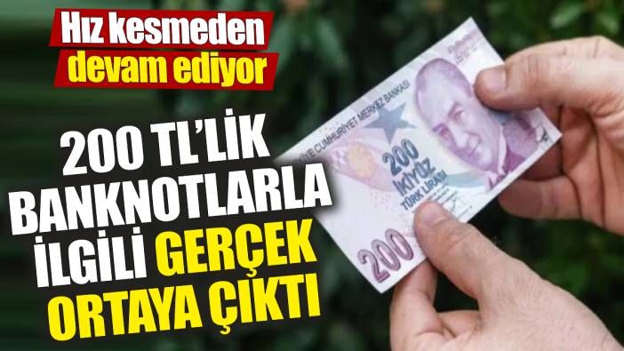 200 TL’lik banknotlarla ilgili gerçek ortaya çıktı 'Hız kesmeden devam ediyor'