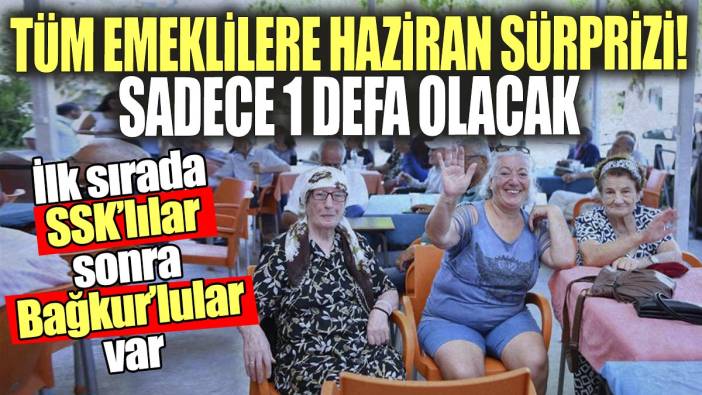 Tüm emeklilere haziran sürprizi: İlk sırada SSK'lılar sonra Bağkur'lular var