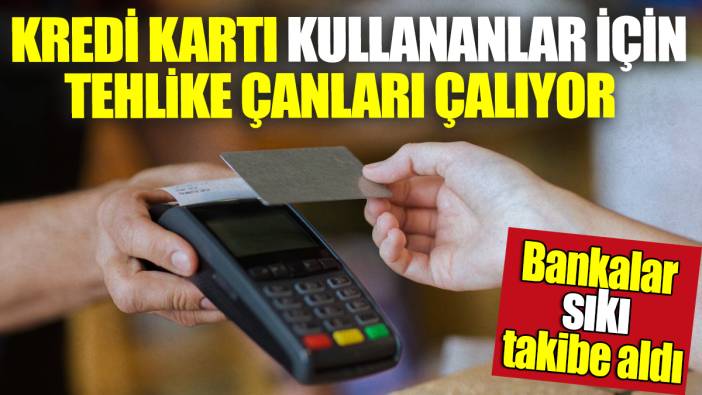 Kredi kartı kullananlar için tehlike çanları çalıyor! Bankalar sıkı takibe aldı