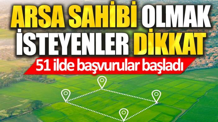 Arsa sahibi olmak isteyenler dikkat: 51 ilde başvurular başladı