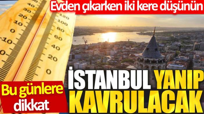 İstanbul yanıp kavrulacak: Evden çıkarken iki kere düşünün