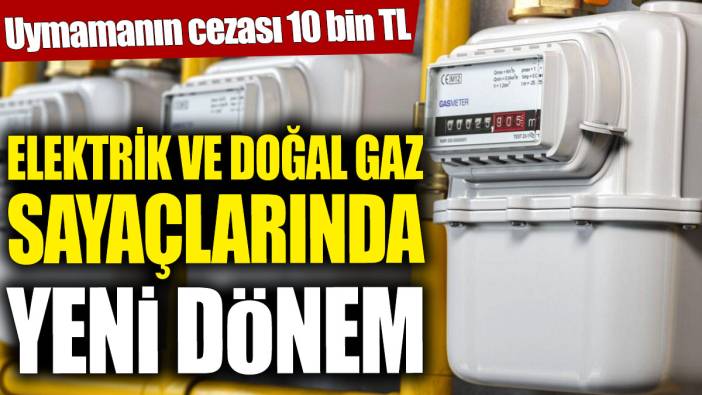 Elektrik ve doğal gaz sayaçlarında yeni dönem! Uymamanın cezası 10 bin TL
