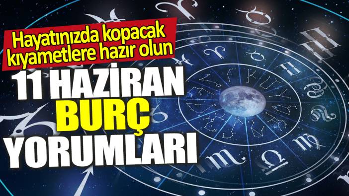 11 Haziran burç yorumları! Hayatınızda kopacak kıyametlere hazır olun