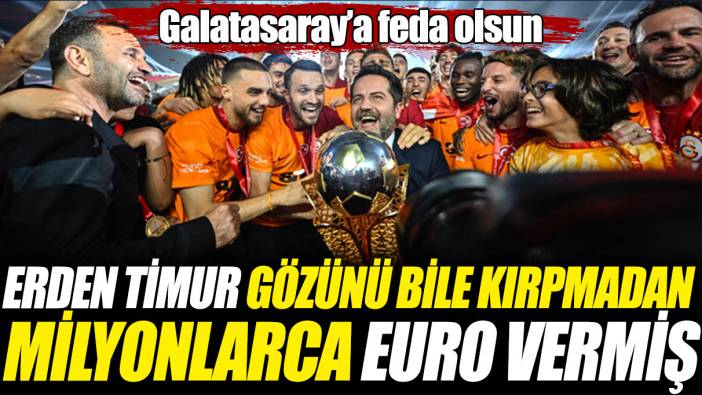 Erden Timur gözünü bile kırpmadan milyonlarca Euro vermiş! Galatasaray’a feda olsun