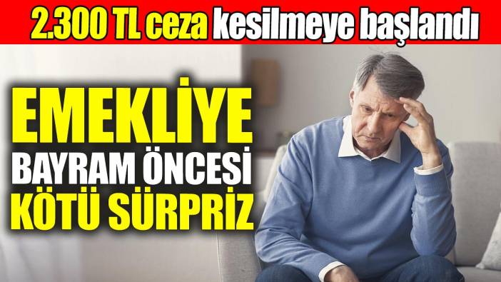 Emekli başına 2 bin 300 TL ceza kesilmeye başlandı: Emeklilere bayram öncesi kötü sürpriz