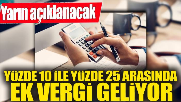 Yüzde 10 ile yüzde 25 arasında ek vergi geliyor! Yarın açıklanacak