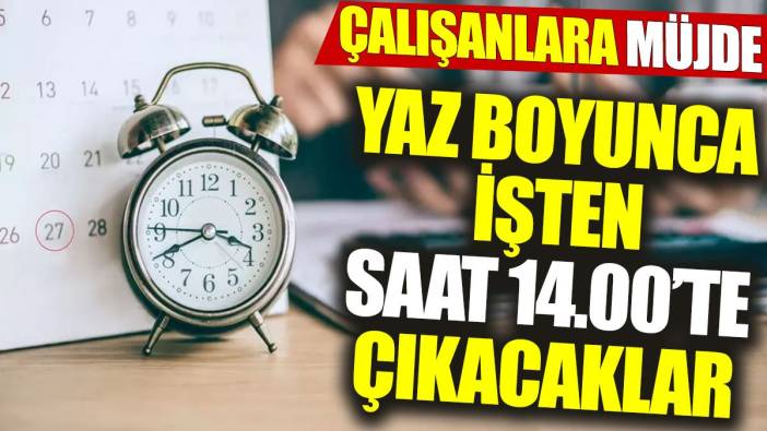 Çalışanlara müjde: Yaz boyunca işten saat 14.00’te çıkacaklar