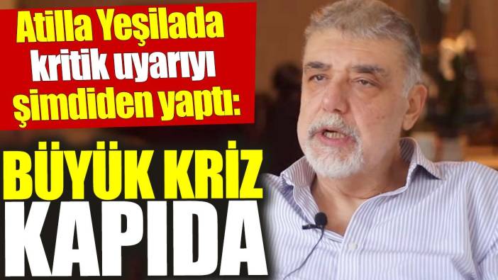 Atilla Yeşilada kritik uyarıyı şimdiden yaptı: Büyük kriz kapıda
