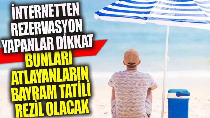 İnternetten rezervasyon yapanlar dikkat: Bunları atlayanların bayram tatili rezil olacak