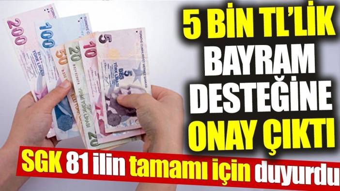 SGK, 81 ilin tamamı için duyurdu: 5 bin TL’lik bayram desteğine onay çıktı
