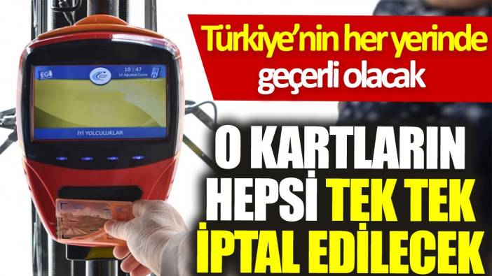 O kartların hepsi tek tek iptal edilecek. Türkiye’nin her yerinde geçerli olacak
