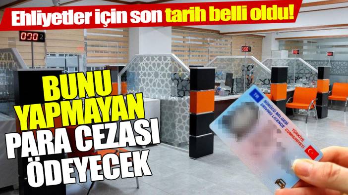 Ehliyetler için son tarih belli oldu! Bunu yapmayan para cezası ödeyecek