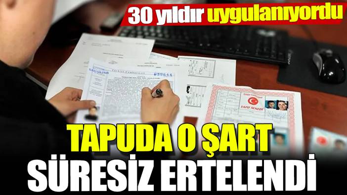 Tapuda o şart süresiz ertelendi! 30 yıldır uygulanıyordu