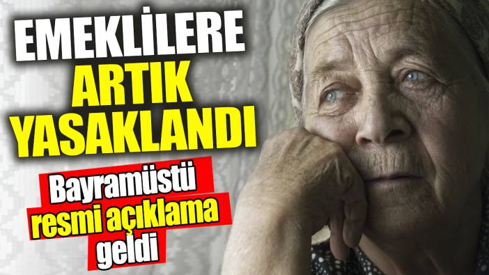 Tüm emeklilere artık yasaklandı: Bayramüstü resmi açıklama geldi