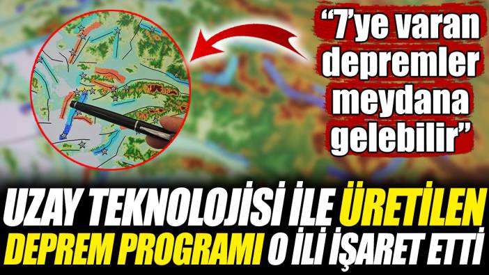 Uzay teknolojisi ile üretilen deprem programı o ili işaret etti "7'ye varan depremler meydana gelebilir"