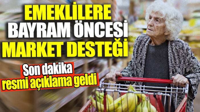 Emeklilere bayram öncesi market desteği! Son dakika resmi açıklama geldi