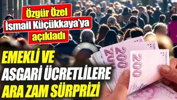 Emekli ve asgari ücretlilere ara zam sürprizi ‘Özgür Özel İsmail Küçükkaya’ya açıkladı’