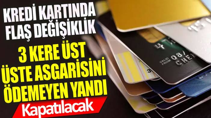 Kredi kartında flaş değişiklik: 3 kere üst üste asgarisini ödemeyen yandı! Kapatılacak