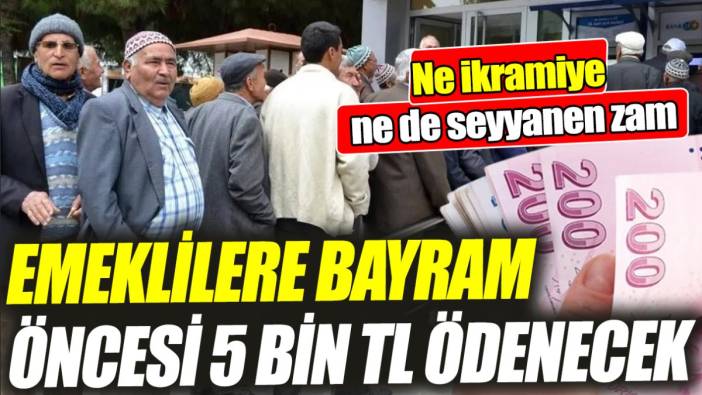 Emeklilere bayram öncesi 5 bin TL ödenecek ‘Ne ikramiye ne de seyyanen zam’