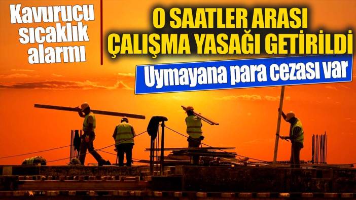 Kavurucu sıcaklık alarmı! O saatler arası çalışma yasağı getirildi! Uymayana para cezası var