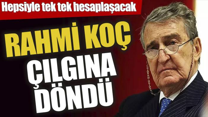 Rahmi Koç çılgına döndü! Hepsiyle tek tek hesaplaşacak