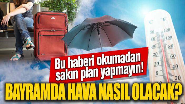 Bayramda hava nasıl olacak? Bu haberi okumadan sakın plan yapmayın