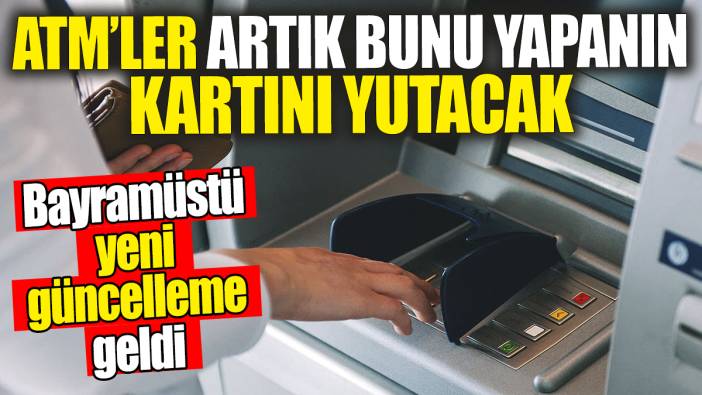 ATM'ler artık bunu yapanın kartını yutacak: Bayramüstü yeni güncelleme geldi
