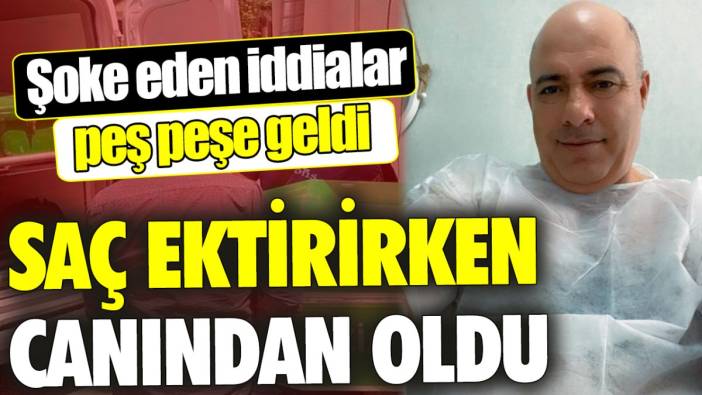 Saç ektirirken canından oldu ‘Şoke eden iddialar peş peşe geldi'