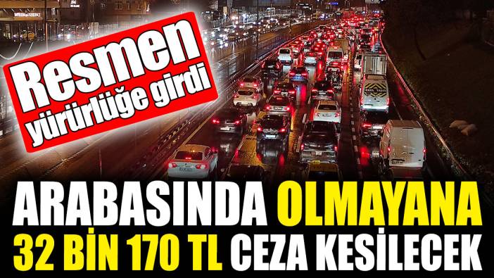 Arabasında olmayana 32 bin 170 TL ceza kesilecek! Resmen yürürlüğe girdi